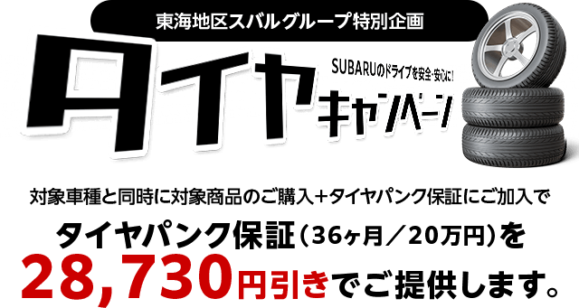 タイヤキャンペーン SUBARUのドライブを安全・安心に！対象車種と同時に対象商品のご購入＋タイヤパンク保証にご加入でタイヤパンク保証（36ヶ月／20万円）を28,730円引きでご提供します。