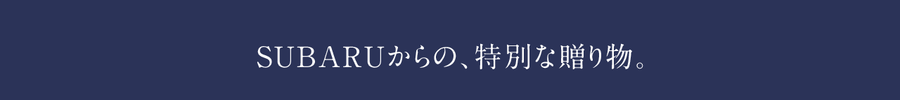 SUBARUからの、特別な贈り物。