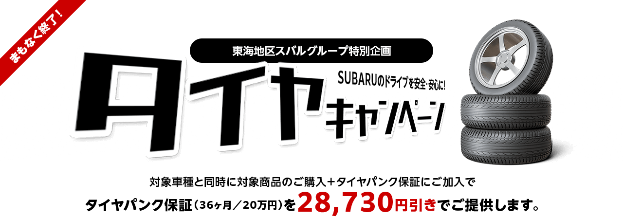 まもなく終了！タイヤキャンペーン SUBARUのドライブを安全・安心に！対象車種と同時に対象商品のご購入＋タイヤパンク保証にご加入でタイヤパンク保証（36ヶ月／20万円）を28,730円引きでご提供します。