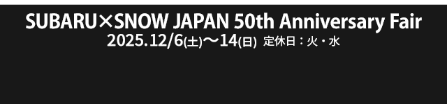 SUBARU × SNOW JAPAN 50th Anniversary Fair 12/6（土）- 12/14（日）定休日：火・水
