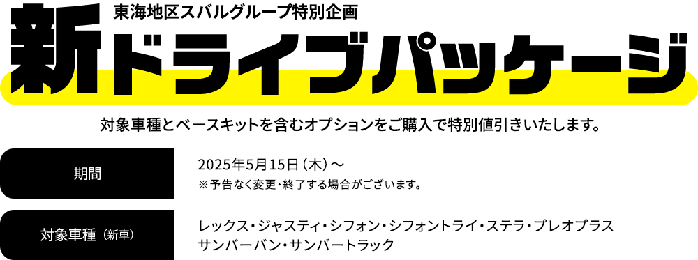 新ドライブパッケージ 対象車種とベースキットを含むオプションをご購入で特別値引きいたします。2025年5月15日（木）～※予告なく変更・終了する場合がございます。対象車種：レックス・ジャスティ・シフォン・シフォントライ・ステラ・プレオプラス・サンバーバン・サンバートラック