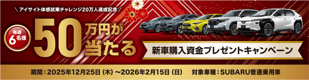 アイサイト体感試乗チャレンジ20万人達成記念/毎週 6名様 50万円が当たる 新車購入資金プレゼントキャンペーン 期間: 2025年12月25日(木)〜2026年2月15日(日) 対象車種: SUBARU普通乗用車
