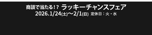 商談で当たる!?ラッキーチャンスフェア 1/24(土)~2/1(日) 定休日：火・水