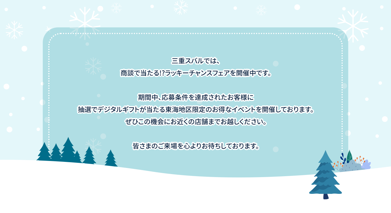 三重スバルでは、商談で当たる!?ラッキーチャンスフェアを開催中です。期間中、応募条件を達成されたお客様に抽選でデジタルギフトが当たる東海地区限定のお得なイベントを開催しております。ぜひこの機会にお近くの店舗までお越しください。皆さまのご来場を心よりお待ちしております。
