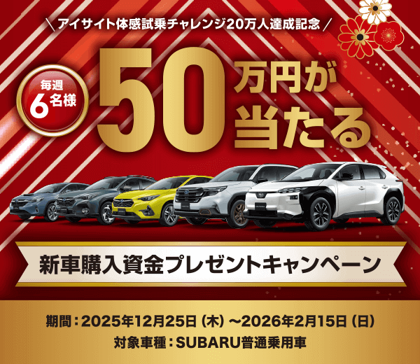 アイサイト体感試乗チャレンジ20万人達成記念/毎週 6名様 50万円が当たる 新車購入資金プレゼントキャンペーン 期間: 2025年12月25日(木)〜2026年2月15日(日) 対象車種: SUBARU普通乗用車