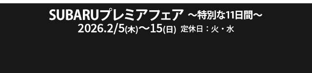SUBARUプレミアフェア～特別な11日間～ 2/5（木） >> 15（日）定休日：火・水