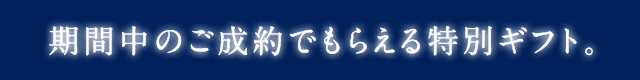 期間中のご成約でもらえる特別ギフト。