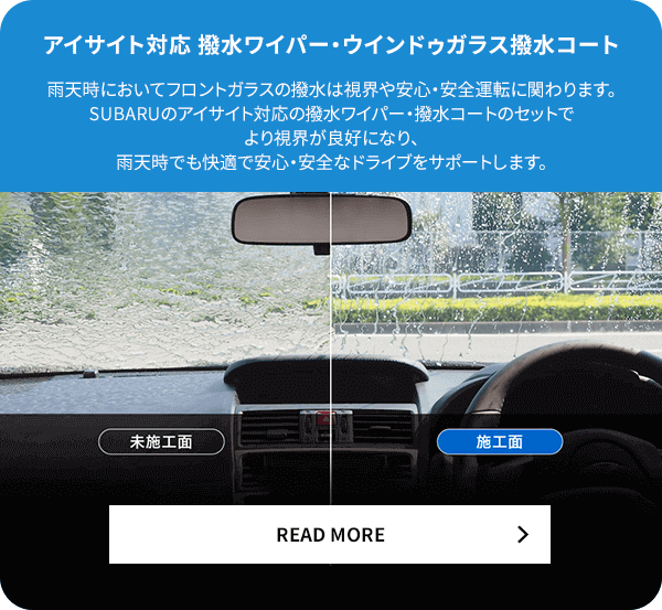 アイサイト対応撥水ワイパー・ウィンドウガラス撥水コート 雨天時においてフロントガラスの撥水は視界や安心・安全運転に関わります。SUBARUのアイサイト対応の撥水ワイパー・撥水コートのセットでより視界が良好になり、雨天時でも快適で安心・安全なドライブをサポートします。READ MORE