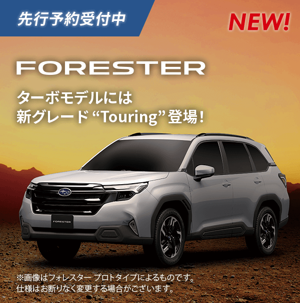 先行予約受付中 NEW!FORESTER ターボモデルには新グレード“Touring”登場！※画像はフォレスター プロトタイプによるものです。仕様はお断りなく変更する場合がございます。