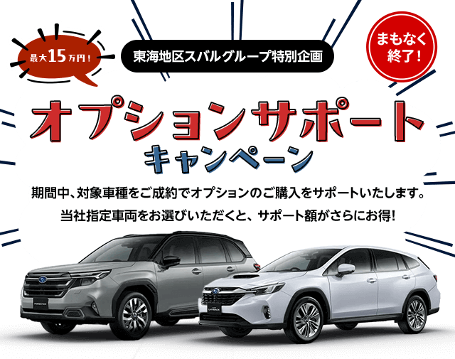 東海地区スバルグループ特別企画 最大15万円！オプションサポートキャンペーン 期間中、対象車種をご成約でオプションのご購入をサポートいたします。当社指定車両をお選びいただくと、 サポート額がさらにお得!