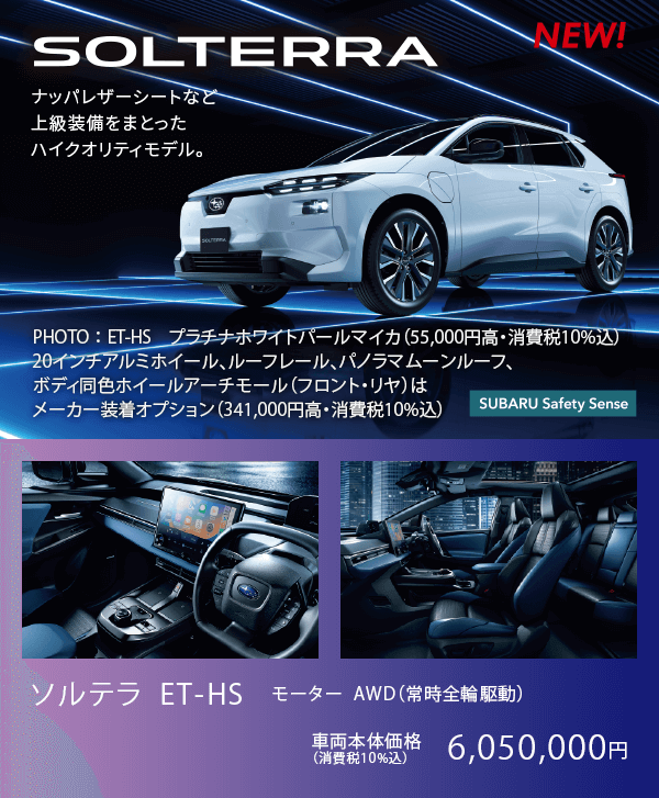 NEW SOLTERRA ナッパレザーシートなど上級装備をまとったハイクオリティモデル。ソルテラ ET-HS モーター  AWD（常時全輪駆動）車両本体価格（消費税10%込）6,050,000円